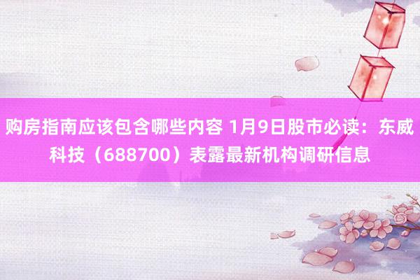 购房指南应该包含哪些内容 1月9日股市必读：东威科技（688700）表露最新机构调研信息