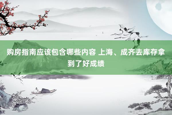 购房指南应该包含哪些内容 上海、成齐去库存拿到了好成绩