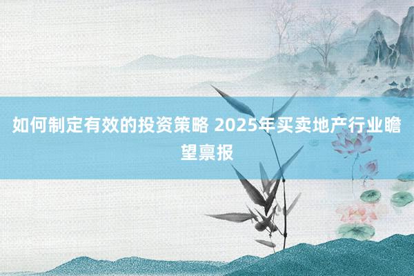 如何制定有效的投资策略 2025年买卖地产行业瞻望禀报