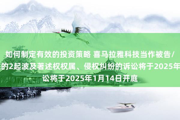 如何制定有效的投资策略 喜马拉雅科技当作被告/被上诉东谈主的2起波及著述权权属、侵权纠纷的诉讼将于2025年1月14日开庭