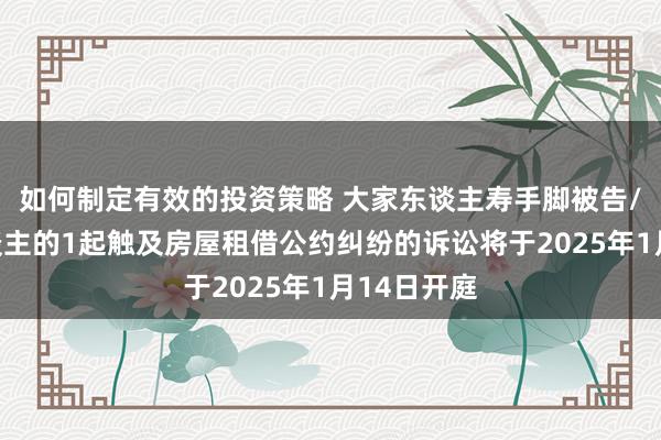 如何制定有效的投资策略 大家东谈主寿手脚被告/被上诉东谈主的1起触及房屋租借公约纠纷的诉讼将于2025年1月14日开庭