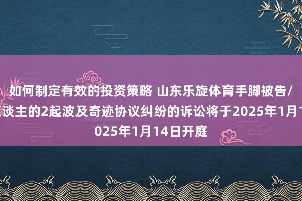 如何制定有效的投资策略 山东乐旋体育手脚被告/被上诉东谈主的2起波及奇迹协议纠纷的诉讼将于2025年1月14日开庭