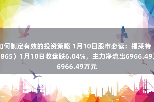 如何制定有效的投资策略 1月10日股市必读：福莱特（601865）1月10日收盘跌6.04%，主力净流出6966.49万元