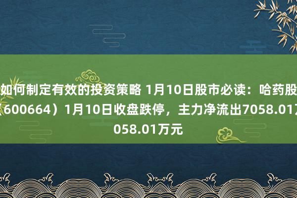 如何制定有效的投资策略 1月10日股市必读：哈药股份（600664）1月10日收盘跌停，主力净流出7058.01万元