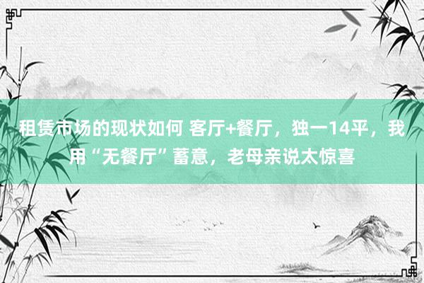 租赁市场的现状如何 客厅+餐厅，独一14平，我用“无餐厅”蓄意，老母亲说太惊喜