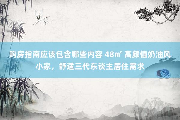 购房指南应该包含哪些内容 48㎡ 高颜值奶油风小家，舒适三代东谈主居住需求