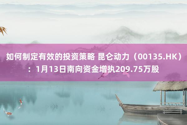 如何制定有效的投资策略 昆仑动力（00135.HK）：1月13日南向资金增执209.75万股