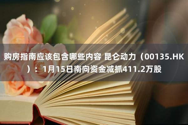 购房指南应该包含哪些内容 昆仑动力（00135.HK）：1月15日南向资金减抓411.2万股