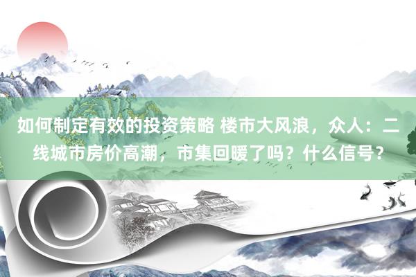 如何制定有效的投资策略 楼市大风浪，众人：二线城市房价高潮，市集回暖了吗？什么信号？