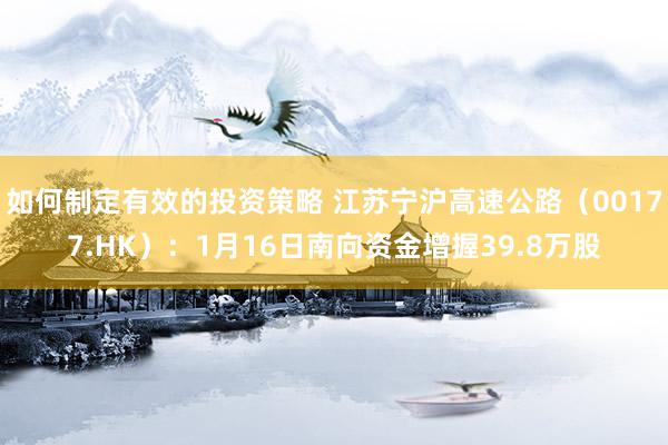 如何制定有效的投资策略 江苏宁沪高速公路（00177.HK）：1月16日南向资金增握39.8万股