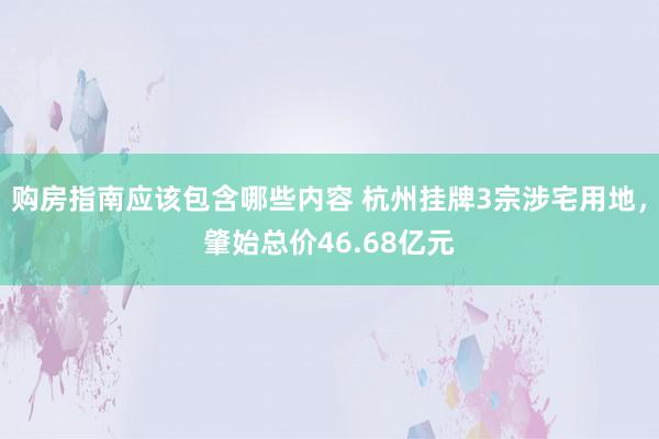 购房指南应该包含哪些内容 杭州挂牌3宗涉宅用地，肇始总价46.68亿元