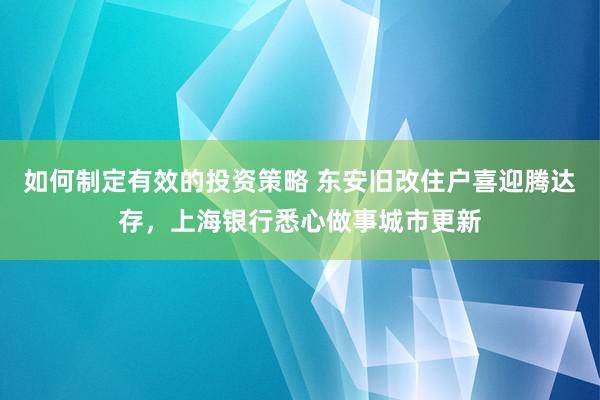 如何制定有效的投资策略 东安旧改住户喜迎腾达存，上海银行悉心做事城市更新