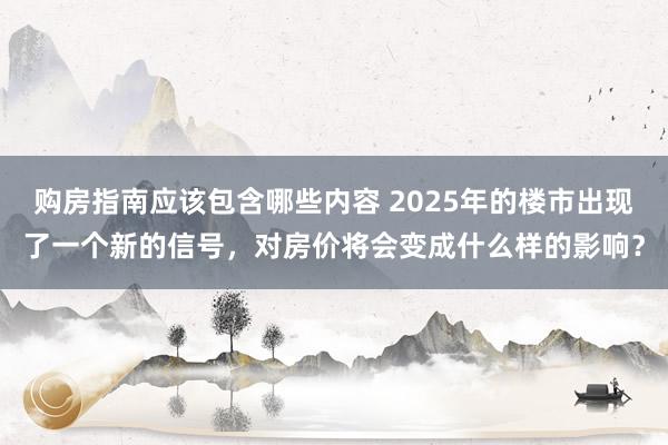 购房指南应该包含哪些内容 2025年的楼市出现了一个新的信号，对房价将会变成什么样的影响？