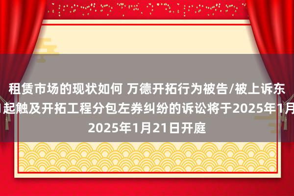 租赁市场的现状如何 万德开拓行为被告/被上诉东说念主的1起触及开拓工程分包左券纠纷的诉讼将于2025年1月21日开庭