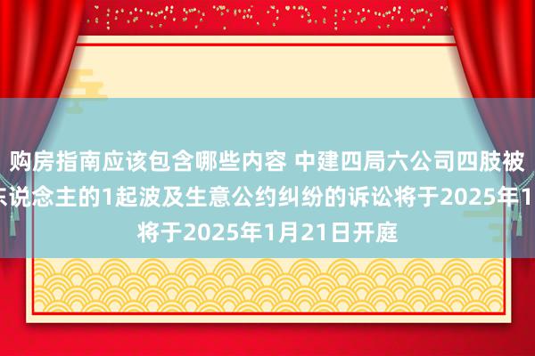 购房指南应该包含哪些内容 中建四局六公司四肢被告/被上诉东说念主的1起波及生意公约纠纷的诉讼将于2025年1月21日开庭