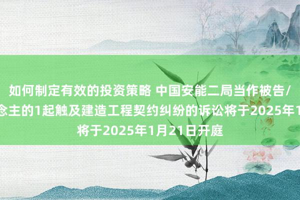 如何制定有效的投资策略 中国安能二局当作被告/被上诉东说念主的1起触及建造工程契约纠纷的诉讼将于2025年1月21日开庭