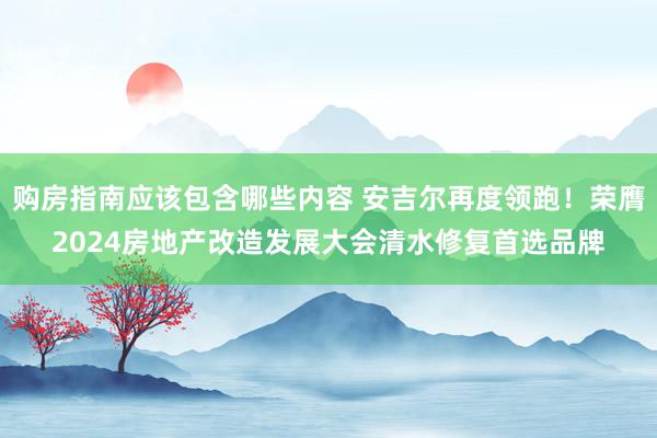 购房指南应该包含哪些内容 安吉尔再度领跑！荣膺2024房地产改造发展大会清水修复首选品牌