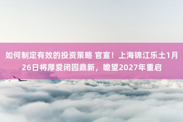 如何制定有效的投资策略 官宣！上海锦江乐土1月26日将厚爱闭园鼎新，瞻望2027年重启