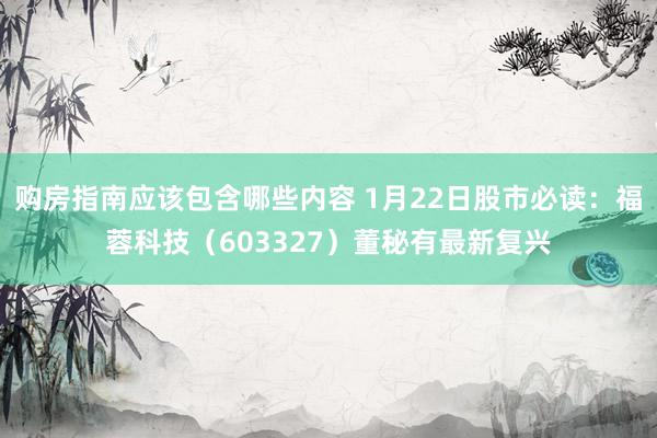 购房指南应该包含哪些内容 1月22日股市必读：福蓉科技（603327）董秘有最新复兴