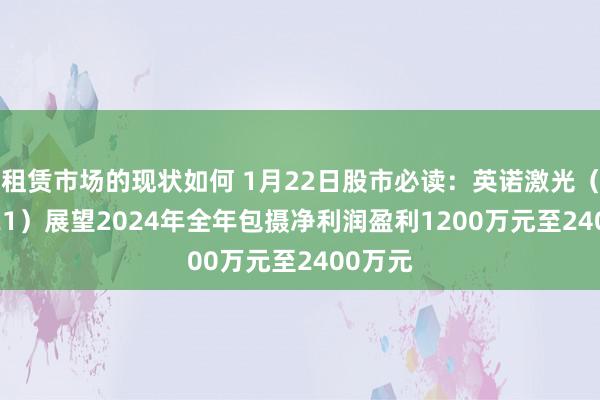 租赁市场的现状如何 1月22日股市必读：英诺激光（301021）展望2024年全年包摄净利润盈利1200万元至2400万元