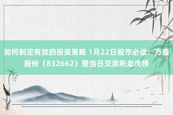 如何制定有效的投资策略 1月22日股市必读：方盛股份（832662）登当日交游所龙虎榜