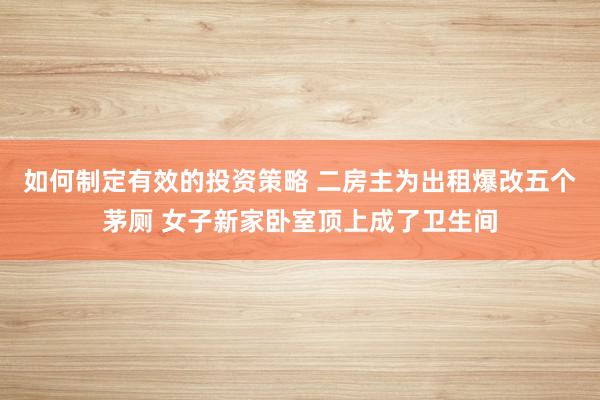 如何制定有效的投资策略 二房主为出租爆改五个茅厕 女子新家卧室顶上成了卫生间