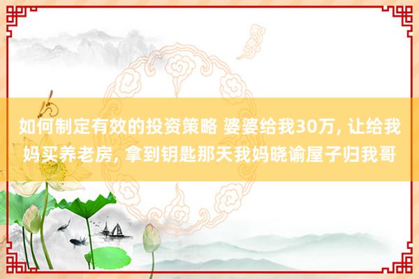 如何制定有效的投资策略 婆婆给我30万, 让给我妈买养老房, 拿到钥匙那天我妈晓谕屋子归我哥