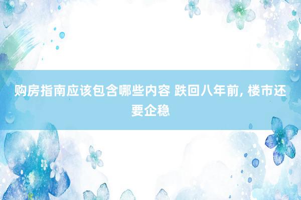 购房指南应该包含哪些内容 跌回八年前, 楼市还要企稳