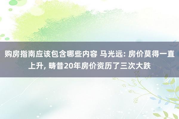 购房指南应该包含哪些内容 马光远: 房价莫得一直上升, 畴昔20年房价资历了三次大跌