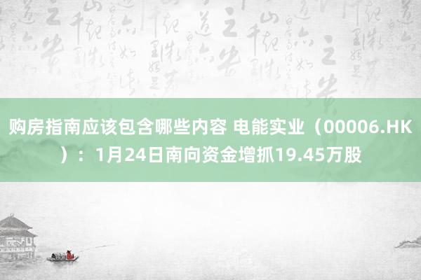 购房指南应该包含哪些内容 电能实业（00006.HK）：1月24日南向资金增抓19.45万股