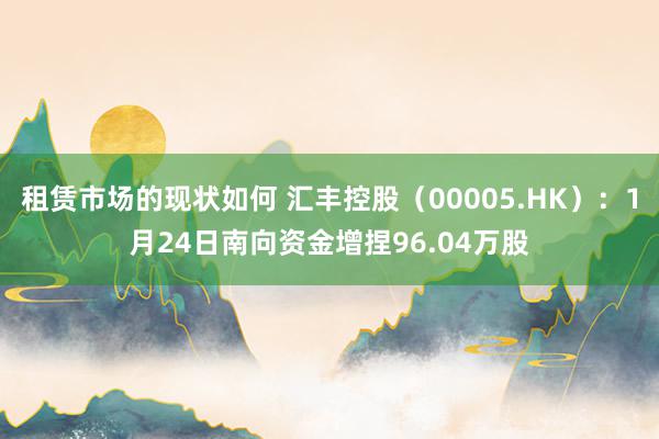 租赁市场的现状如何 汇丰控股（00005.HK）：1月24日南向资金增捏96.04万股