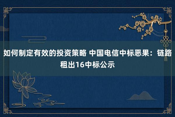 如何制定有效的投资策略 中国电信中标恶果：链路租出16中标公示