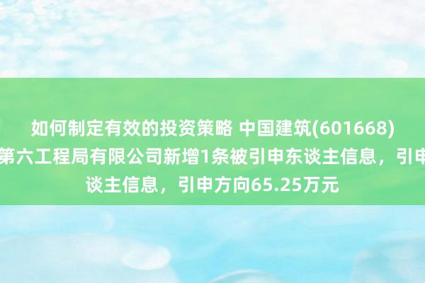 如何制定有效的投资策略 中国建筑(601668)控股的中国建筑第六工程局有限公司新增1条被引申东谈主信息，引申方向65.25万元