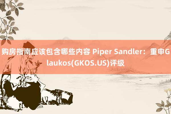 购房指南应该包含哪些内容 Piper Sandler：重申Glaukos(GKOS.US)评级