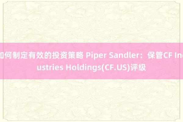 如何制定有效的投资策略 Piper Sandler：保管CF Industries Holdings(CF.US)评级