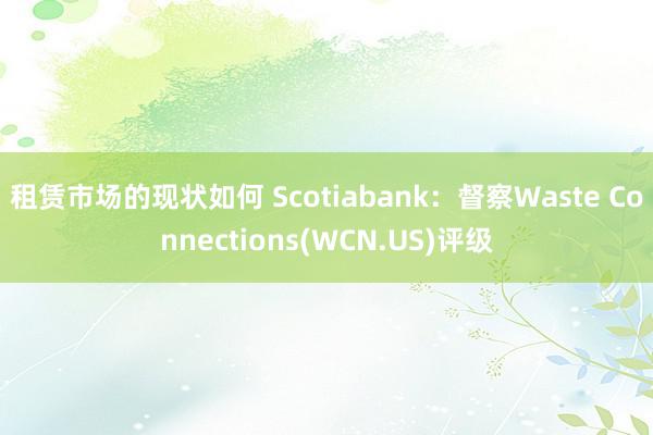 租赁市场的现状如何 Scotiabank：督察Waste Connections(WCN.US)评级