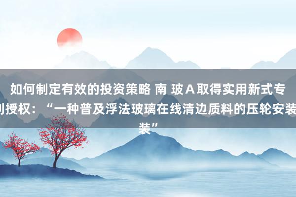 如何制定有效的投资策略 南 玻Ａ取得实用新式专利授权：“一种普及浮法玻璃在线清边质料的压轮安装”