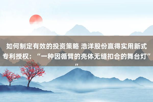 如何制定有效的投资策略 浩洋股份赢得实用新式专利授权：“一种因循臂的壳体无缝扣合的舞台灯”