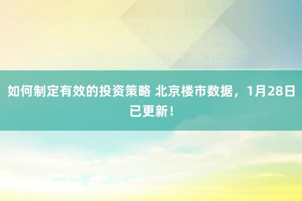 如何制定有效的投资策略 北京楼市数据，1月28日已更新！