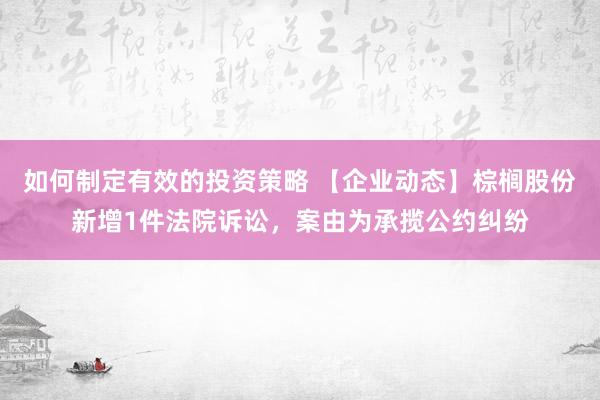 如何制定有效的投资策略 【企业动态】棕榈股份新增1件法院诉讼，案由为承揽公约纠纷