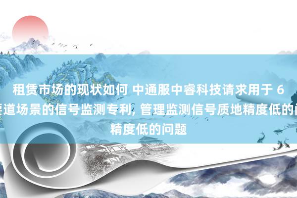 租赁市场的现状如何 中通服中睿科技请求用于 6G 要道场景的信号监测专利, 管理监测信号质地精度低的问题