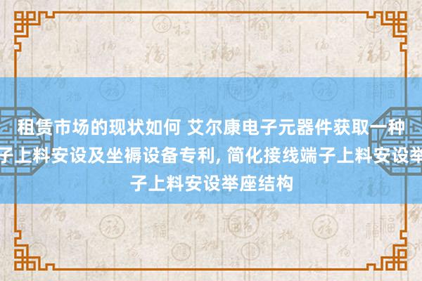 租赁市场的现状如何 艾尔康电子元器件获取一种接线端子上料安设及坐褥设备专利, 简化接线端子上料安设举座结构