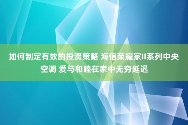 如何制定有效的投资策略 海信荣耀家II系列中央空调 爱与和睦在家中无穷延迟