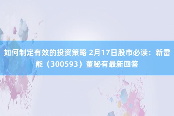 如何制定有效的投资策略 2月17日股市必读：新雷能（300593）董秘有最新回答