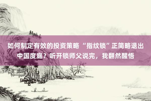 如何制定有效的投资策略 “指纹锁”正简略退出中国度庭？听开锁师父说完，我翻然醒悟