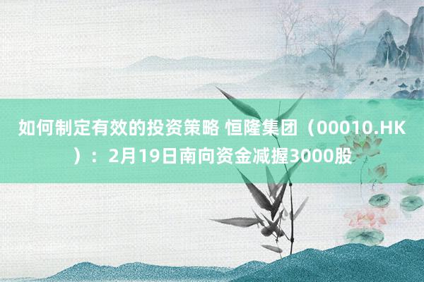 如何制定有效的投资策略 恒隆集团（00010.HK）：2月19日南向资金减握3000股