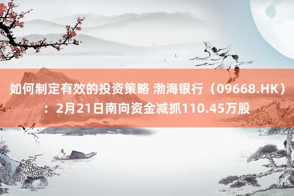 如何制定有效的投资策略 渤海银行（09668.HK）：2月21日南向资金减抓110.45万股