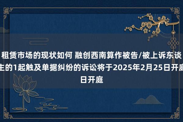 租赁市场的现状如何 融创西南算作被告/被上诉东谈主的1起触及单据纠纷的诉讼将于2025年2月25日开庭