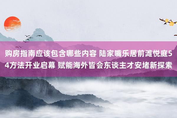 购房指南应该包含哪些内容 陆家嘴乐居前滩悦庭54方法开业启幕 赋能海外皆会东谈主才安堵新探索