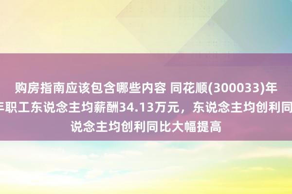 购房指南应该包含哪些内容 同花顺(300033)年报：2024年职工东说念主均薪酬34.13万元，东说念主均创利同比大幅提高